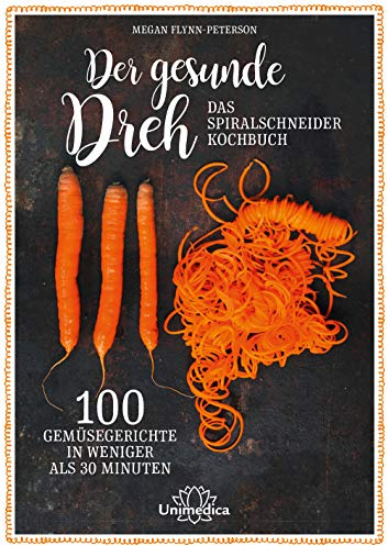 Der gesunde Dreh - Das Spiralschneider-Kochbuch: 100 Gemüsegerichte in weniger als 30 Minuten