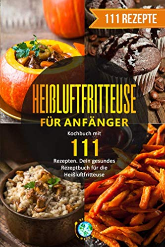 Heißluftfritteuse für Anfänger: Kochbuch mit 111 Rezepten. Dein gesundes Rezeptbuch für die Heißluftfritteuse.