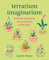 Terrarium Imaginarium: Growing Succulents, Cacti and More Under Glass
