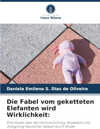 Die Fabel vom geketteten Elefanten wird Wirklichkeit:: Eine Studie über die Verinnerlichung, Akzeptanz und Aneignung häuslicher Gewalt durch Kinder