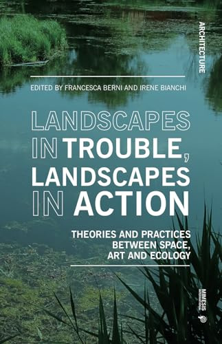 Landscapes in Trouble, Landscapes in Action: Theories and Practices Between Space, Art and Ecology (Architecture)