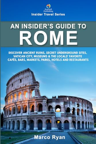 An Insider's Guide to Rome: Discover Ancient Ruins, Secret Underground Sites, Vatican City, Museums & the Locals' Favorite Cafés, Bars, Markets, Parks, Hotels and Restaurants (Insider Travel Series)
