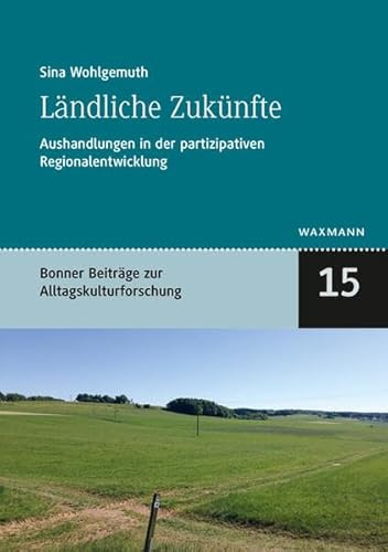 Ländliche Zukünfte: Aushandlungen in der partizipativen Regionalentwicklung (Bonner kleine Reihe zur Alltagskultur)