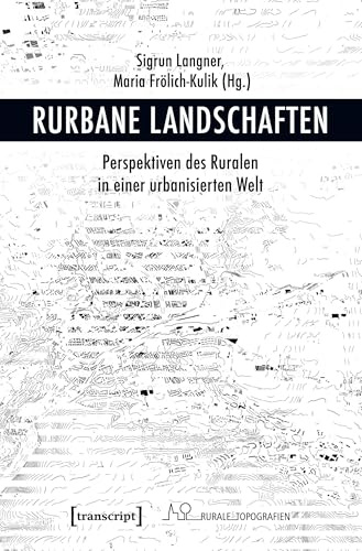 Rurbane Landschaften: Perspektiven des Ruralen in einer urbanisierten Welt (Rurale Topografien, Bd. 7)