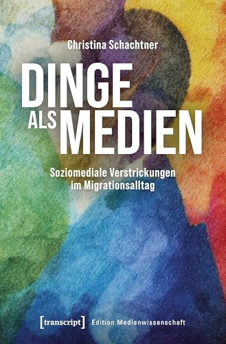 Dinge als Medien: Soziomediale Verstrickungen im Migrationsalltag (Edition Medienwissenschaft)