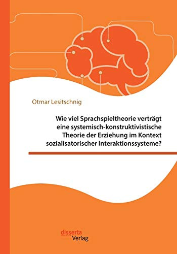 Wie viel Sprachspieltheorie verträgt eine systemisch-konstruktivistische Theorie der Erziehung im Kontext sozialisatorischer Interaktionssysteme?: Dissertationsschrift