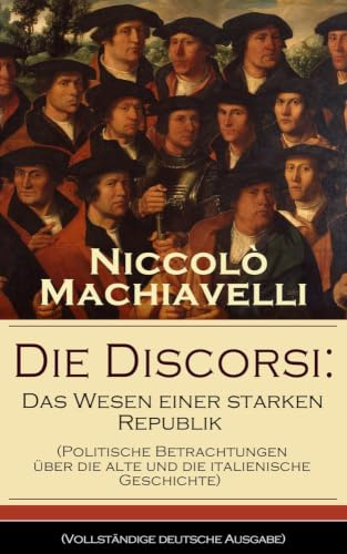 Die Discorsi: Das Wesen einer starken Republik (Politische Betrachtungen über die alte und die italienische Geschichte): Gedanken zur Politik, zum Krieg und zur politischen Führung