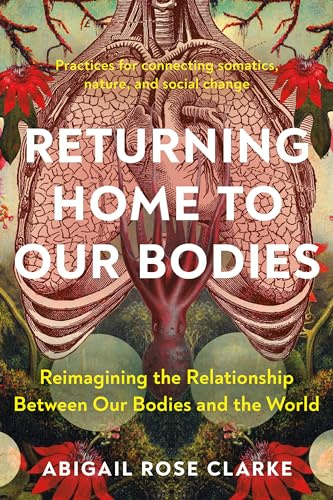Returning Home to Our Bodies: Reimagining the Relationship Between Our Bodies and the World--Practices for Connecting Somatics, Nature, and Social Change