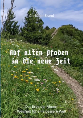 Auf alten Pfaden in die neue Zeit: Das Erbe der Ahnen. Weisheit für eine bessere Welt.