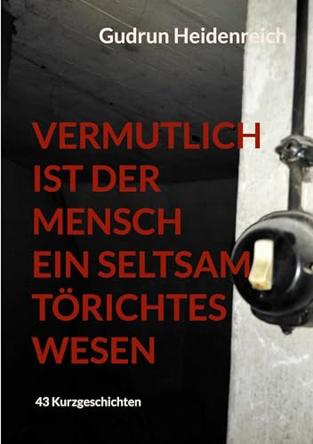 Vermutlich ist der Mensch ein seltsam törichtes Wesen: 43 Kurzgeschichten
