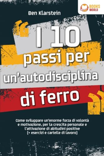 I 10 passi per un'autodisciplina di ferro: Come sviluppare un'enorme forza di volontà e motivazione, per la crescita personale e l'attivazione di abitudini positive (+ esercizi e cartelle di lavoro)