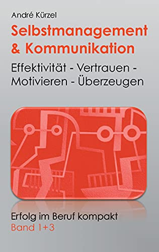 Selbstmanagement & Kommunikation: Effektivität - Vertrauen - Motivieren - Überzeugen (Erfolg im Beruf kompakt)