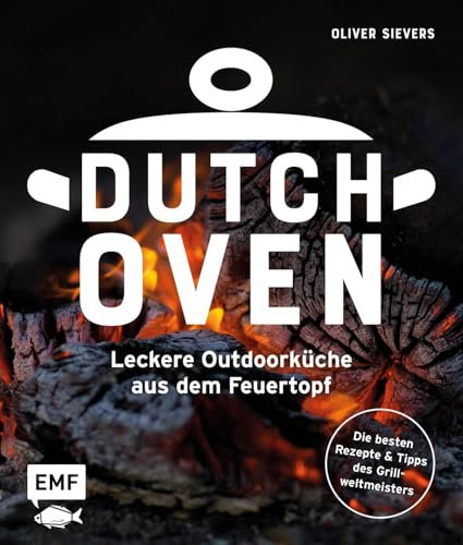 Dutch Oven - Leckere Outdoorküche aus dem Feuertopf: Die 60 besten Rezepte des Grillweltmeisters mit Fleisch, Gemüse und Fisch