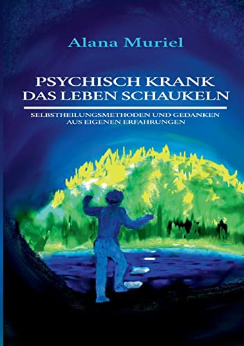 Psychisch krank das Leben schaukeln: Selbstheilungsmethoden und Gedanken aus eigenen Erfahrungen