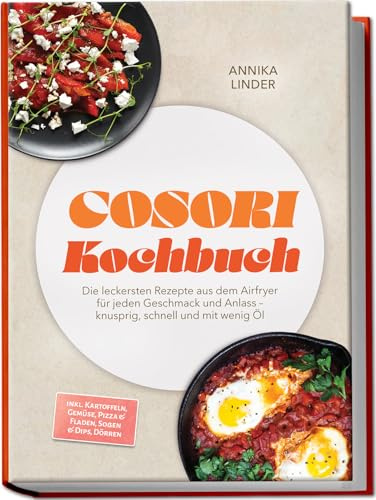 Cosori Kochbuch: Die leckersten Rezepte aus dem Airfryer für jeden Geschmack und Anlass – knusprig, schnell und mit wenig Öl – inkl. Kartoffeln, Gemüse, Pizza & Fladen, Soßen & Dips, Dörren