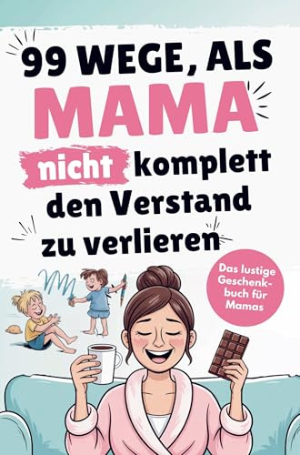 Das lustige Mama Buch zum Verschenken - 99 Wege, als Mama nicht komplett den Verstand zu verlieren: garantiert sarkastische Alltagstipps für echte Mama-Momente: Lustiges Geschenk für Frauen