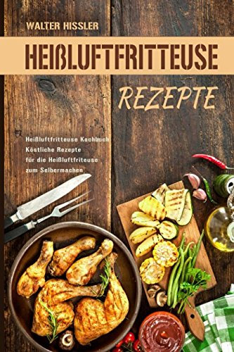 Heißluftfritteuse Rezepte Heißluftfritteuse Kochbuch Köstliche Rezepte für die Heißluftfriteuse zum Selbermachen