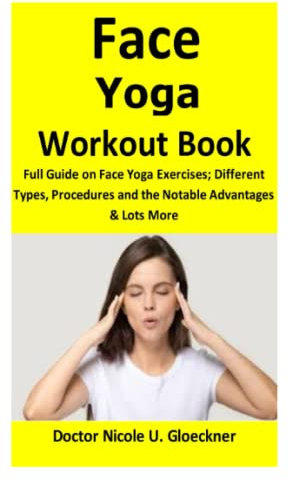 Face Yoga Workout Book: Full Guide on Face Yoga Exercises; Different Types, Procedures and Notable Advantages & Lots More