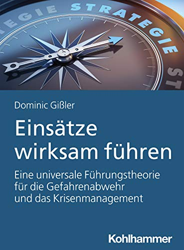 Einsätze wirksam führen: Eine universale Führungstheorie für die Gefahrenabwehr und das Krisenmanagement
