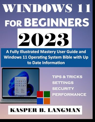 WINDOWS 11 FOR BEGINNERS 2023: A Fully Illustrated Mastery User Guide and Windows 11 Operating System Bible With Up to Date Information