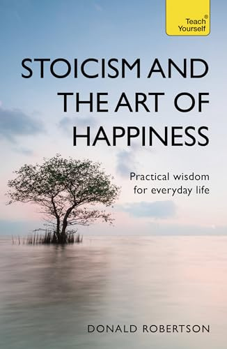 Stoicism and the Art of Happiness: Practical wisdom for everyday life: embrace perseverance, strength and happiness with stoic philosophy