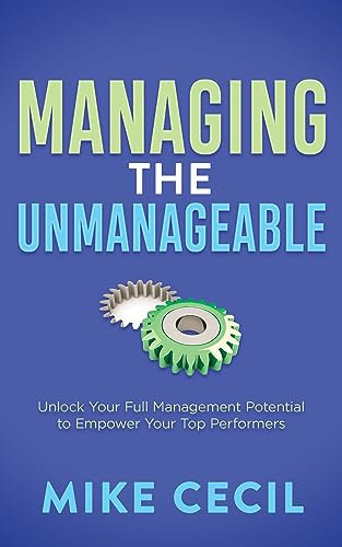 Managing the Unmanageable: Unlock Your Full Management Potential to Empower Your Top Performers