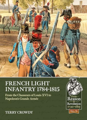 French Light Infantry 1784-1815: From the Chasseurs of Louis XVI to Napoleon's Grande Armée (From Reason to Revolution)