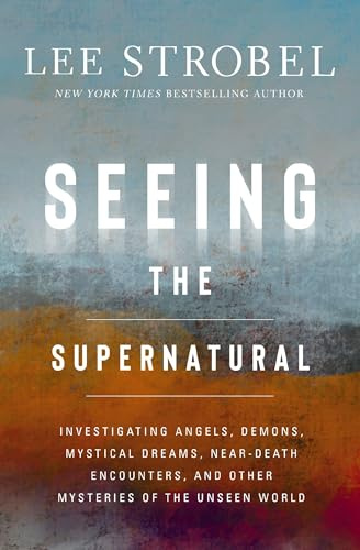 The Seeing the Supernatural: Investigating Angels, Demons, Mystical Dreams, Near-Death Encounters, and Other Mysteries of the Unseen World