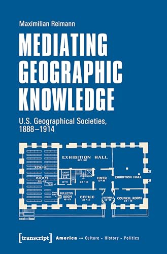 Mediating Geographic Knowledge: U.S. Geographical Societies, 1888-1914 (Amerika: Kultur - Geschichte - Politik)