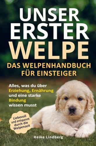 Unser erster Welpe - Das Welpenhandbuch für Einsteiger: Alles, was du über Erziehung, Ernährung und eine starke Bindung wissen musst | Liebevoll und entspannt durch die Welpenzeit