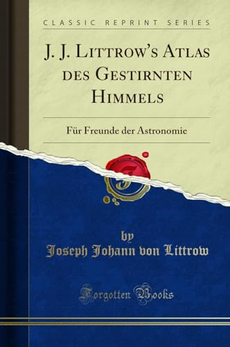 J. J. Littrow's Atlas des Gestirnten Himmels: F¿r Freunde der Astronomie (Classic Reprint): Für Freunde Der Astronomie (Classic Reprint)