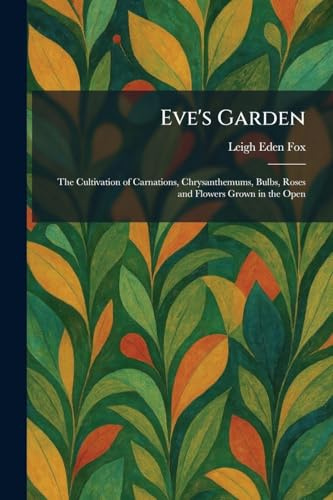 Eve's Garden: The Cultivation of Carnations, Chrysanthemums, Bulbs, Roses and Flowers Grown in the Open