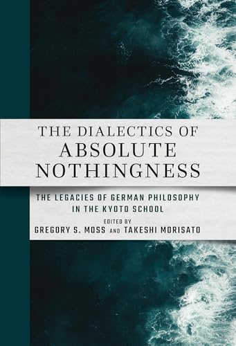 The Dialectics of Absolute Nothingness: The Legacies of German Philosophy in the Kyoto School (Cornell East Asia, 222)