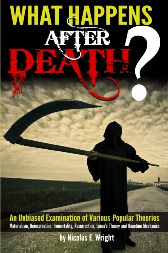What Happens After Death?: An Unbiased Examination of Various Popular Theories (Materialism, Reincarnation, Immortality, Resurrection, Lanza's Theory and Quantum Mechanics)