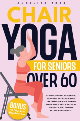 Chair Yoga For Seniors Over 60: Achieve Optimal Health and Happiness with Chair Yoga | The Complete Guide To Find Inner Peace, Reach Physical Strength, And Improve Balance & Flexibility