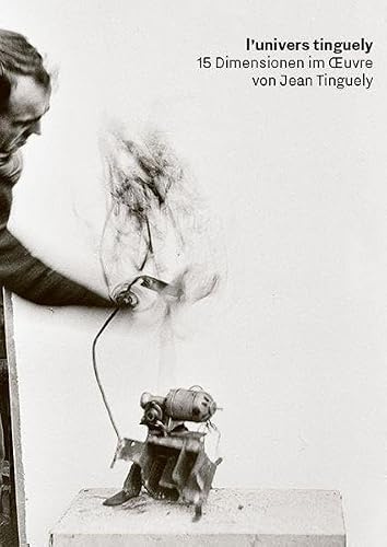 l'univers tinguely: 15 Dimensionen im Œuvre von Jean Tinguely: 15 Dimensionen im Oeuvre von Jean Tinguely