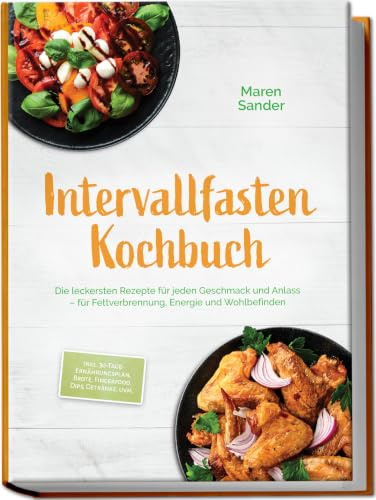 Intervallfasten Kochbuch: Die leckersten Rezepte für jeden Geschmack und Anlass – für Fettverbrennung, Energie und Wohlbefinden – inkl. 30-Tage-Ernährungsplan, Brote, Fingerfood, Dips, Getränke, uvm.