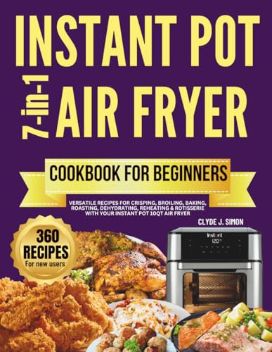 Instant Pot 7-in-1 Air Fryer Cookbook for Beginners: 360 Versatile Recipes for Crisping, Broiling, Baking, Roasting, Dehydrating, Reheating & Rotisserie with Your Instant Pot 10QT Air Fryer