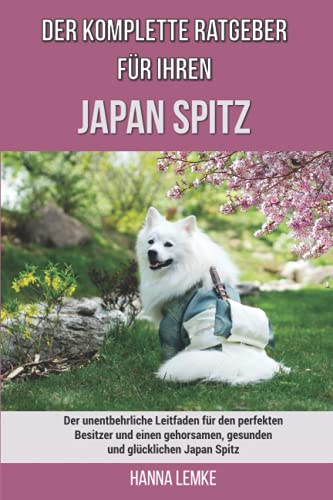 Der komplette Ratgeber für Ihren Japan Spitz: Der unentbehrliche Leitfaden für den perfekten Besitzer und einen gehorsamen, gesunden und glücklichen Japan Spitz