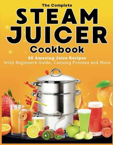 The Complete Steam Juicer Cookbook: 65 Amazing Juice Recipes With Beginners Guide, Canning Process and More