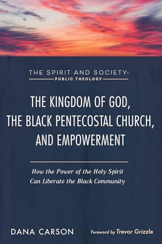 The Kingdom of God, the Black Pentecostal Church, and Empowerment: How the Power of the Holy Spirit Can Liberate the Black Community (The Spirit and Society: Public Theology)