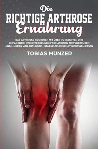 Die richtige Arthrose Ernährung: Das Arthrose Kochbuch mit über 75 Rezepten und umfangreichen Hintergrundinformationen zum Vorbeugen und Lindern von Arthrose - starke Gelenke mit richtigem Essen