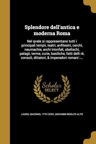 ITA-SPLENDORE DELLANTICA E MOD: Nel qvale si rappresentano tutti i principali tempii, teatri, anfiteatri, cerchi, naumachie, archi trionfali, ... consoli, dittatori, & imperadori romani: ...