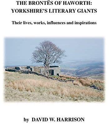 The Brontes of Haworth: Yorkshire's Literary Giants - Their Lives, Works, Influences and Inspirations