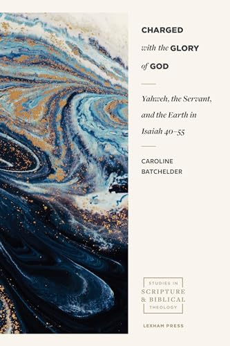 Charged with the Glory of God – Yahweh, the Servant, and the Earth in Isaiah 40–55 (Studies in Scripture and Biblical Theology)