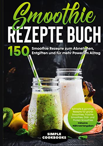 Smoothie Rezepte Buch - 150 Smoothie Rezepte zum Abnehmen, Entgiften und für mehr Power im Alltag | Schnelle & günstige Rezepte für grüne Smoothies, ... - Inklusive Nährwertangaben