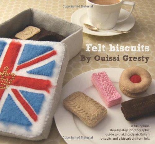 Felt Biscuits: A Full-colour, Step-by-step, Photographic Guide to Making Classic British Biscuits and a Biscuit Tin from Felt