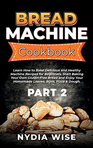 Bread Machine Cookbook: Learn How to Bake Delicious and Healthy Machine Recipes for Beginners. Start Baking Your Own Gluten-Free Bread and Enjoy Your Homemade Loaves, Buns, Pizza & Dough. (Part 2) (2)