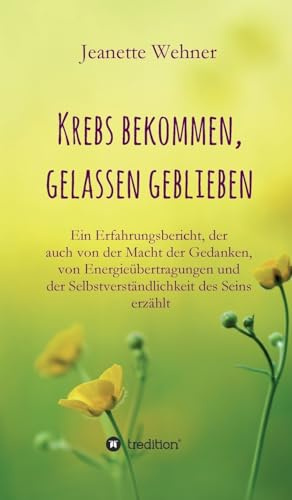 Krebs bekommen, gelassen geblieben: Ein Erfahrungsbericht, der auch von der Macht der Gedanken, von Energieübertragungen und der Selbstverständlichkeit des Seins erzählt