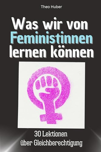 Was wir von Feministinnen lernen können - Das perfekte Geschenk für Weihnachten und Geburtstag für Männer, Frauen und Teenager: 30 Lektionen über Gleichberechtigung,